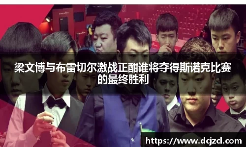 梁文博与布雷切尔激战正酣谁将夺得斯诺克比赛的最终胜利