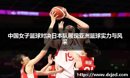 中国女子篮球对决日本队展现亚洲篮球实力与风采