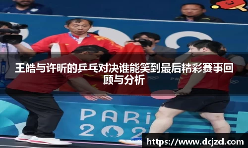 王皓与许昕的乒乓对决谁能笑到最后精彩赛事回顾与分析