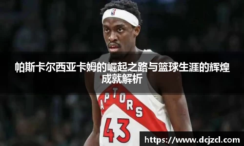 帕斯卡尔西亚卡姆的崛起之路与篮球生涯的辉煌成就解析