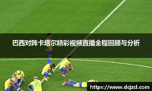 巴西对阵卡塔尔精彩视频直播全程回顾与分析