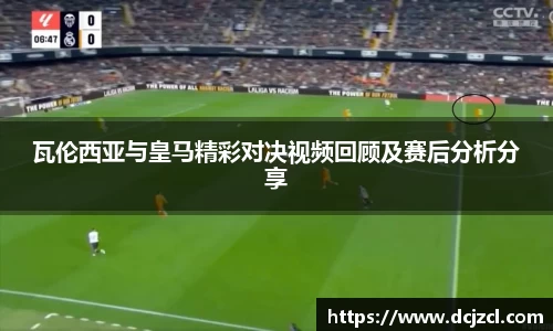 瓦伦西亚与皇马精彩对决视频回顾及赛后分析分享